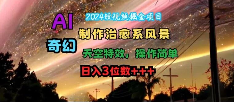2024短视频掘金项目，AI制作治愈系风景，奇幻天空特效，操作简单，日入3位数【揭秘】-夜影资源