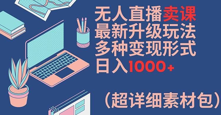 无人直播卖课最新升级玩法，多种变现形式，日入1000+(超详细素材包)【揭秘】-夜影资源
