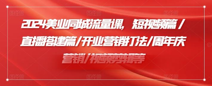2024美业同城流量课，短视频篇 /直播搭建篇/开业营销打法/周年庆营销/视频剪辑等-夜影资源