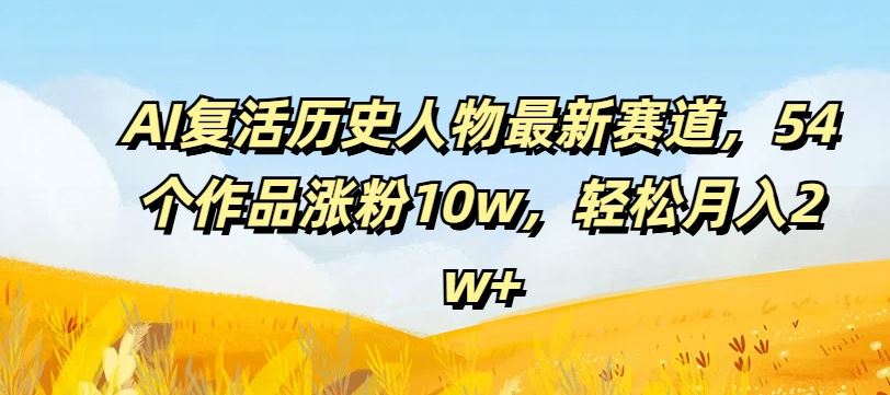 AI复活历史人物最新赛道，54个作品涨粉10w，轻松月入2w+【揭秘】-夜影资源