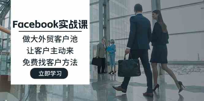 Facebook实战课：做大外贸客户池，让客户主动来，免费找客户方法-夜影资源