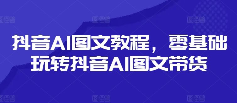 抖音AI图文教程，零基础玩转抖音AI图文带货-夜影资源