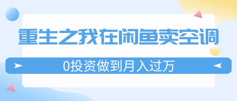 （11962期）重生之我在闲鱼卖空调，0投资做到月入过万，迎娶白富美，走上人生巅峰-夜影资源