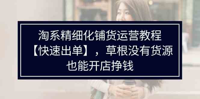 淘系精细化铺货运营教程，普通人没有货源也能快速开店出单挣钱（538节）-夜影资源