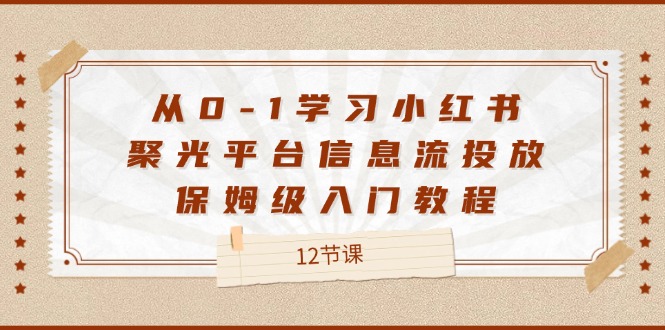 从0-1学习小红书聚光平台信息流投放，保姆级入门教程（12节课）-夜影资源