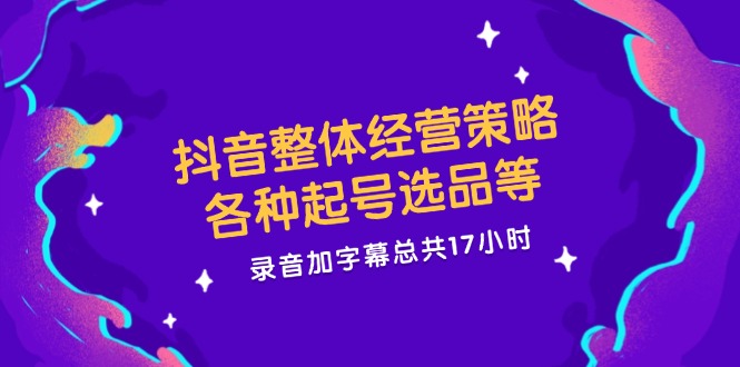 （12081期）抖音整体经营策略，各种起号选品等  录音加字幕总共17小时-夜影资源