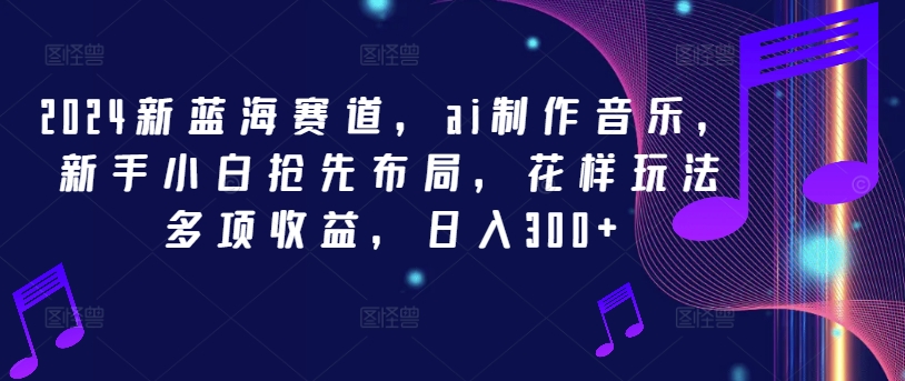 2024新蓝海赛道，ai制作音乐，新手小白抢先布局，花样玩法多项收益，日入300+-夜影资源
