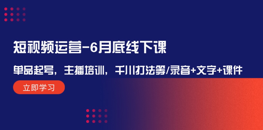 （12105期）短视频运营-6月底线下课：单品起号，主播培训，千川打法等/录音+文字+课件-夜影资源