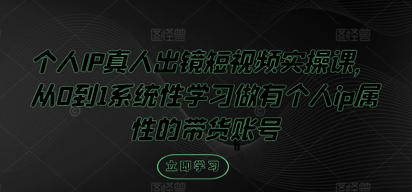 个人IP真人出镜短视频实操课，从0到1系统性学习做有个人ip属性的带货账号-夜影资源