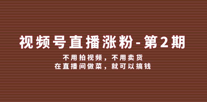 视频号直播涨粉第2期，不用拍视频，不用卖货，在直播间做菜，就可以搞钱-夜影资源
