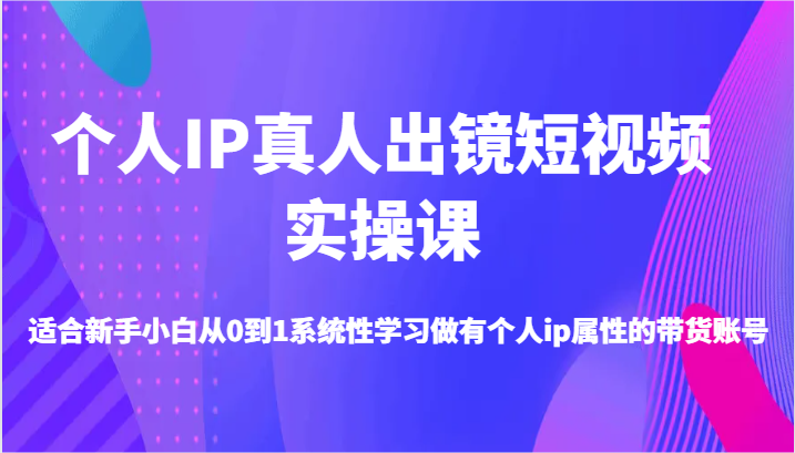 个人IP真人出镜短视频实操课-适合新手小白从0到1系统性学习做有个人ip属性的带货账号-夜影资源