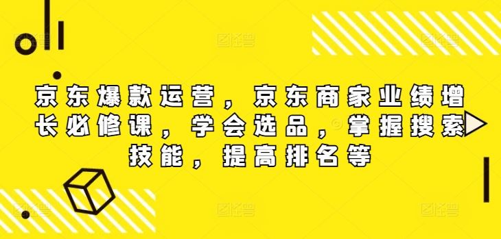 京东爆款运营，京东商家业绩增长必修课，学会选品，掌握搜索技能，提高排名等-夜影资源