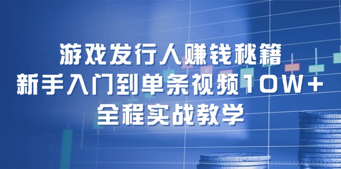 （12336期）游戏发行人赚钱秘籍：新手入门到单条视频10W+，全程实战教学-夜影资源