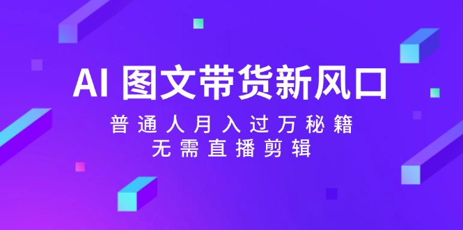 （12348期）AI 图文带货新风口：普通人月入过万秘籍，无需直播剪辑-夜影资源