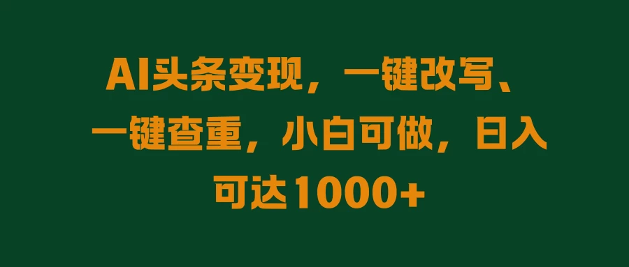 AI头条变现，一键改写、一键查重，小白可做，日入可达1000+-夜影资源