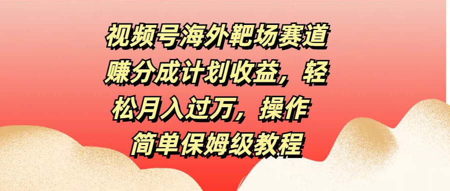 视频号海外靶场赛道赚分成计划收益，轻松月入过万，操作简单保姆级教程-夜影资源