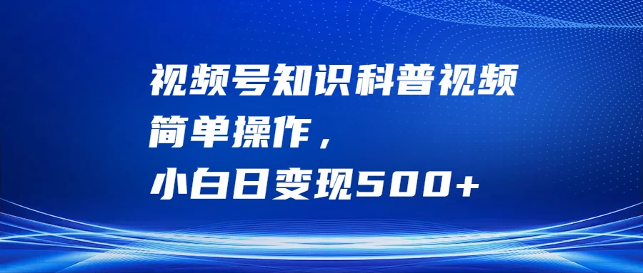 视频号知识科普视频，简单操作，小白日变现500+-夜影资源
