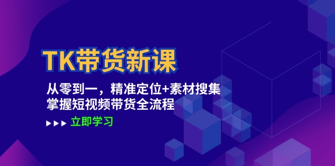 TK带货新课：从零到一，精准定位+素材搜集 掌握短视频带货全流程-夜影资源