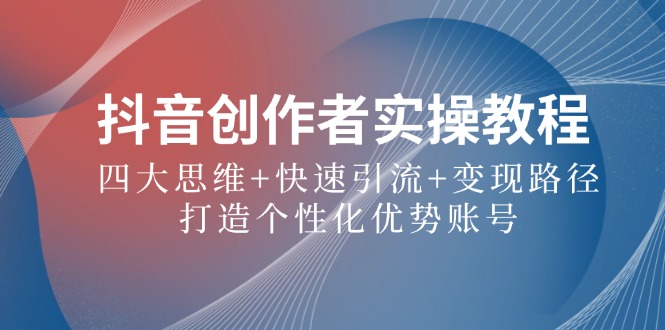 抖音创作者实操教程：四大思维+快速引流+变现路径，打造个性化优势账号-夜影资源