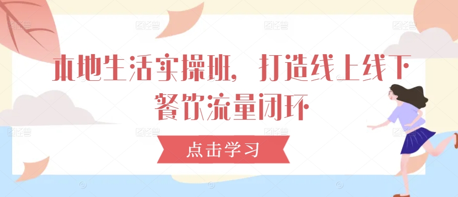 本地生活实操班，打造线上线下餐饮流量闭环-夜影资源