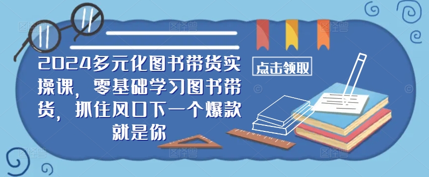 ​​2024多元化图书带货实操课，零基础学习图书带货，抓住风口下一个爆款就是你-夜影资源