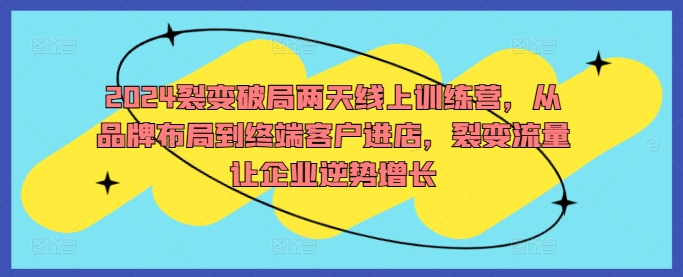 2024裂变破局两天线上训练营，从品牌布局到终端客户进店，裂变流量让企业逆势增长-夜影资源