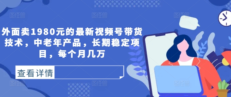 外面卖1980元的最新视频号带货技术，中老年产品，长期稳定项目，每个月几万-夜影资源
