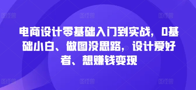 电商设计零基础入门到实战，0基础小白、做图没思路，设计爱好者、想赚钱变现-夜影资源