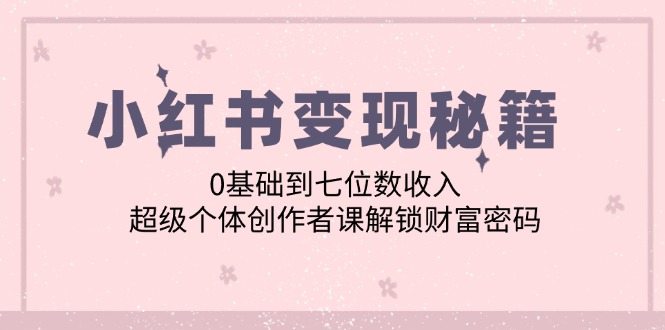 小红书变现秘籍：0基础到七位数收入，超级个体创作者课解锁财富密码-夜影资源