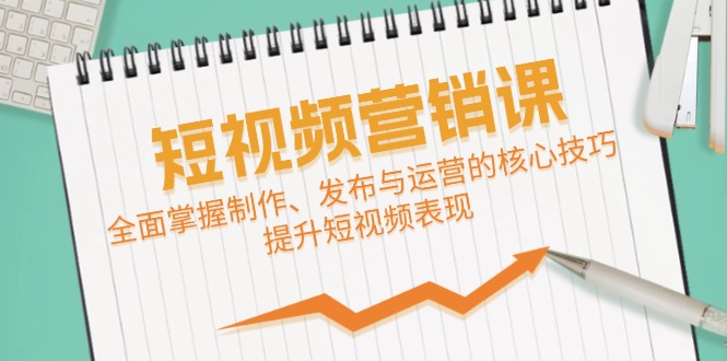 短视频&营销课：全面掌握制作、发布与运营的核心技巧，提升短视频表现-夜影资源