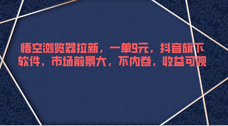 悟空浏览器拉新，一单9元，抖音旗下软件，市场前景大，不内卷，收益可观-夜影资源
