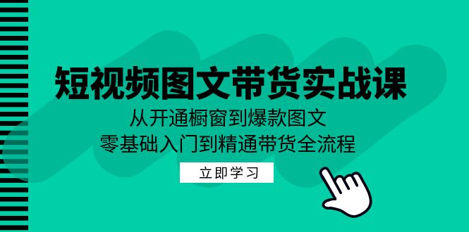 短视频图文带货实战课：从开通橱窗到爆款图文，零基础入门到精通带货-夜影资源