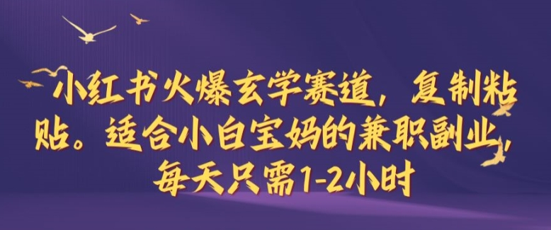 小红书火爆玄学赛道，复制粘贴，适合小白宝妈的兼职副业，每天只需1-2小时【揭秘】-夜影资源