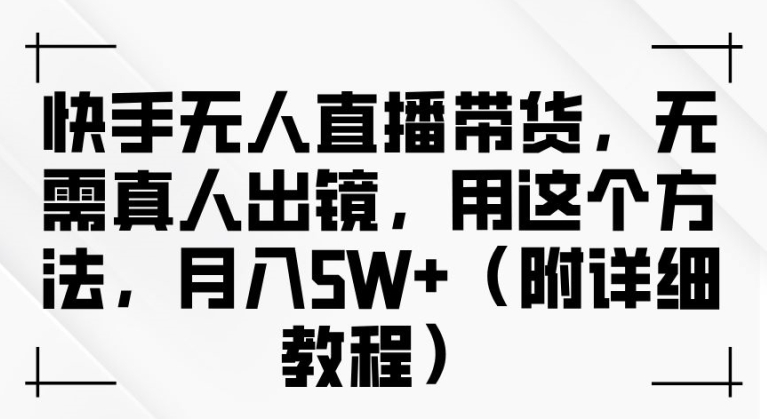 快手无人直播带货，无需真人出镜，用这个方法，月入过万(附详细教程)【揭秘】-夜影资源