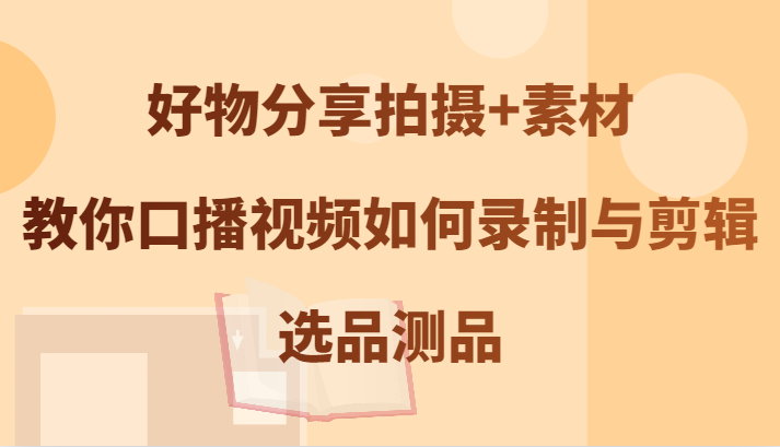 好物分享拍摄+素材，教你口播视频如何录制与剪辑，选品测品-夜影资源