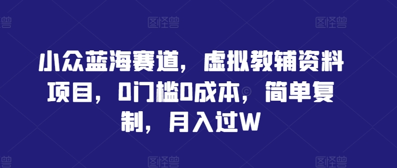 小众蓝海赛道，虚拟教辅资料项目，0门槛0成本，简单复制，月入过W【揭秘】-夜影资源