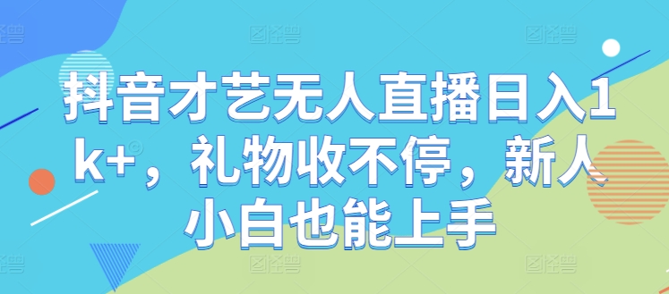 抖音才艺无人直播日入1k+，礼物收不停，新人小白也能上手【揭秘】-夜影资源