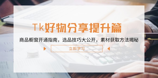 Tk好物分享提升篇：商品橱窗开通指南，选品技巧大公开，素材获取方法揭秘-夜影资源