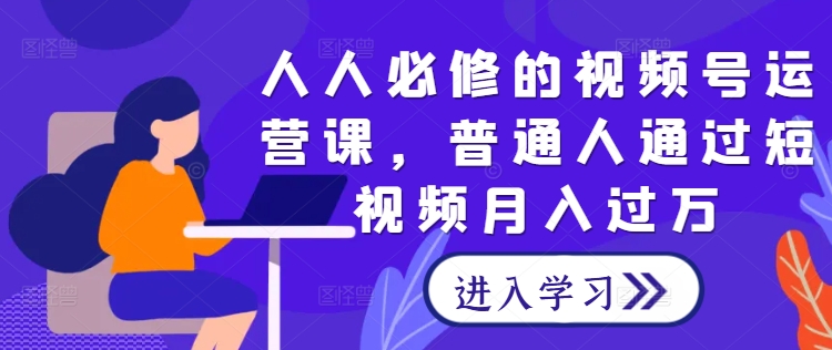 人人必修的视频号运营课，普通人通过短视频月入过万-夜影资源