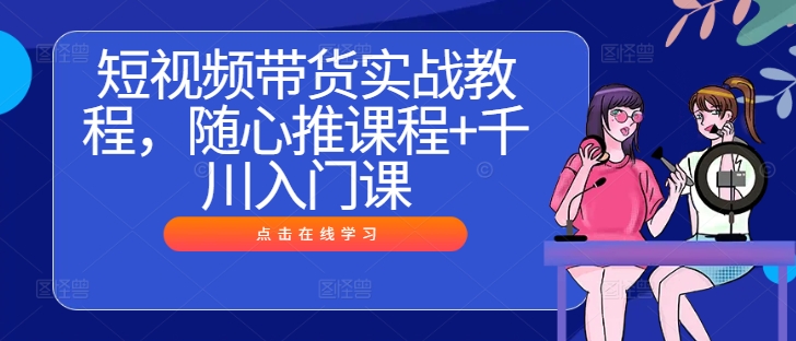 短视频带货实战教程，随心推课程+千川入门课-夜影资源