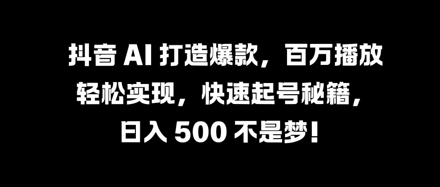 抖音 AI 打造爆款，百万播放轻松实现，快速起号秘籍，日入 500 不是梦！-夜影资源