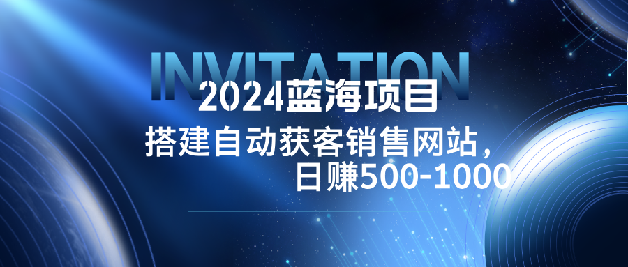 2024蓝海项目，搭建销售网站，自动获客，日赚500-1000-夜影资源