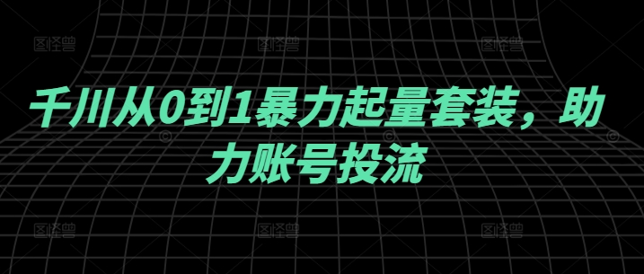 千川从0到1暴力起量套装，助力账号投流-夜影资源