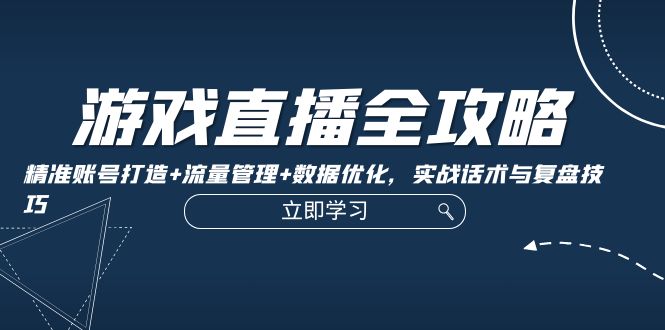 游戏直播全攻略：精准账号打造+流量管理+数据优化，实战话术与复盘技巧-夜影资源