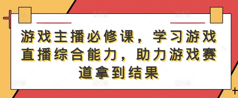 游戏主播必修课，学习游戏直播综合能力，助力游戏赛道拿到结果-夜影资源