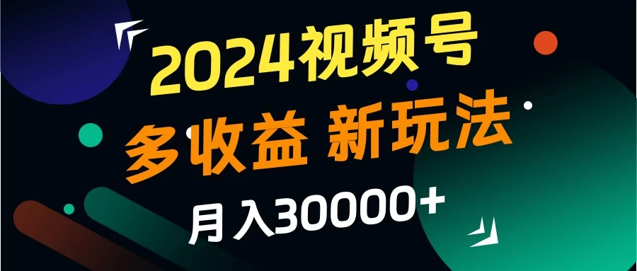 2024视频号多收益新玩法，月入3w+，新手小白都能简单上手！-夜影资源