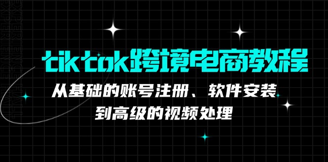 （12782期）tiktok跨境电商教程：从基础的账号注册、软件安装，到高级的视频处理-夜影资源
