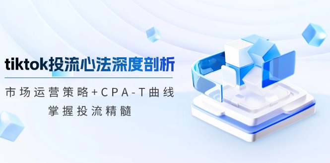 （12784期）tiktok投流心法深度剖析：市场运营策略+CPA-T曲线，掌握投流精髓-夜影资源